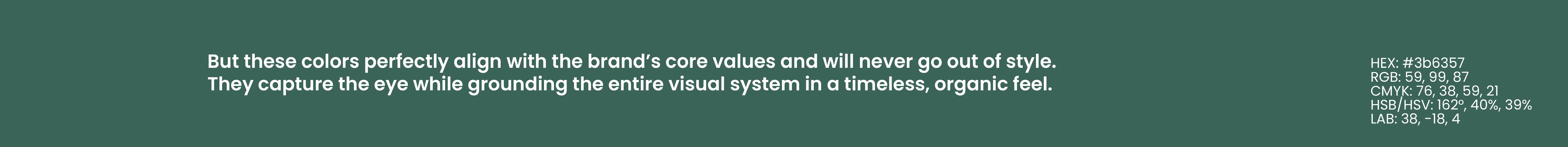 Tuintje van Adam - Colorpalette 4 - But these colors perfectly align with the brand's core values and will never go out of style. They capture the eye while grounding the entire visual system in a timeless, organic feel. - HEX #3b6357; RGB 59, 99, 87; CYMK 76, 38, 59, 21; HSB/HSV 162, 40, 39; LAB 38, -18, 4